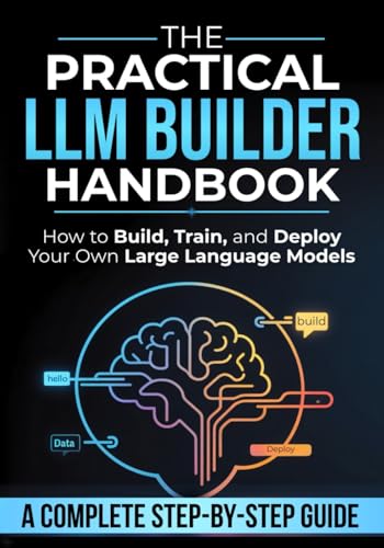 The Practical LLM Builder Handbook: How to Build, Train, and Deploy Your Own Large Language Models — A Step-by-Step Guide from Zero to Production