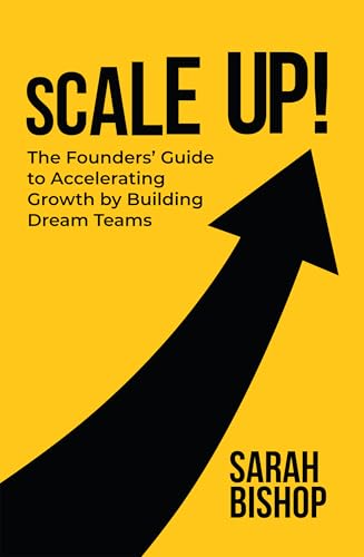Scale Up!: The Founders’ Guide to Accelerating Growth by Building Dream Teams