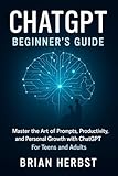 ChatGPT: Beginner's Guide: Master the Art of Prompts, Productivity, and Personal Growth with ChatGPT. For Teens and Adults (AI for Everyone)