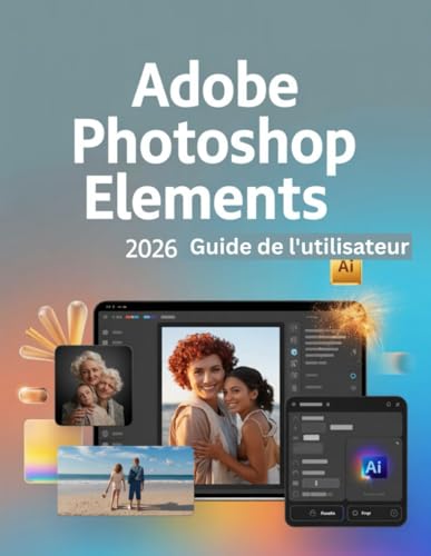 Adobe Photoshop Elements 2026 Guide de l'utilisateur: Un manuel étape par étape pour les débutants et les seniors couvrant les fonctionnalités ... photo, les techniques (French Edition)