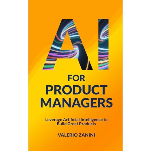 AI for Product Managers: Leverage Artificial Intelligence to Build Great Products