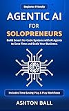 Agentic AI for Solopreneurs: Build Smart No Code Systems with AI Agents to Save Time and Scale Your Business | Beginner Friendly | Includes No Code ... No-Code Automations to Save Time and Money)