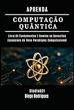 APRENDA COMPUTAÇÃO QUANTICA LIVRO 01 FUNDAMENTOS: Domine os Conceitos Essenciais do Novo Paradigma Computacional (Quantum Computing Brazil)