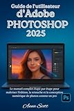 Guide de l'utilisateur d'Adobe Photoshop 2025: Le manuel complet étape par étape pour maîtriser l'édition, la retouche et la conception numérique de photos comme un pro