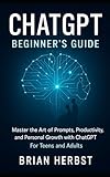 ChatGPT: Beginner's Guide: Master the Art of Prompts, Productivity, and Personal Growth with ChatGPT. For Teens and Adults (AI for Everyone)