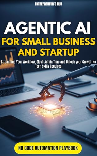 Agentic AI for Small Business and Startup: Streamline Your Workflow, Slash Admin Time, and Unlock Growth—No Tech Skills Required
