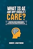 What is AI and why should I care?: A practical guide to understanding Artificial Intelligence in real life