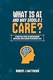 What is AI and why should I care?: A practical guide to understanding Artificial Intelligence in real life