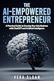 The AI-Empowered Entrepreneur: A Practical Guide to Growing Your Solo Business with ChatGPT and Artificial Intelligence