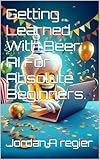 Getting Learned With Beer: AI For Absolute Beginners. (Getting Learned With Beer - AI Book 1)