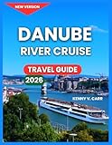 Danube River Cruise Travel Guide 2026: Cities And Towns Along, Top Attractions & Castles, Activities & Experiences, Itineraries, Life Onboard, ... Journey Styles. (Locals Travel Experience)