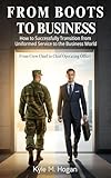 From Boots to Business: From Boots to Business: How to Successfully Transition from Uniformed Service to Business World.
