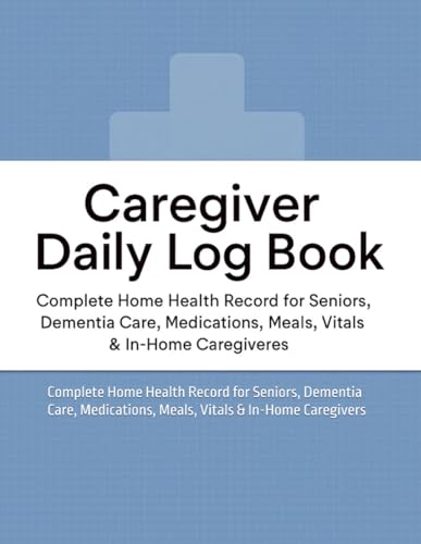 Caregiver Daily Log Book: Complete Home Health Record for Seniors, Dementia Care, Medications, Meals, Vitals & In-Home Caregivers