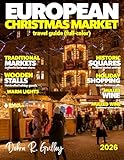 EUROPEAN CHRISTMAS MARKET TRAVEL GUIDE 2026-2027(Full-Color): Plan the ultimate European Christmas Market journey with scenic routes, ideal timing tips, festive highlights, and must-see destinations
