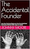 The Accidental Founder: How Non-Technical Beginners Use AI to Build Real Businesses Without Code, Hype, or Hustle