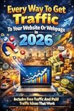 Every Way To Get Traffic To Your Website Or Webpage In 2026: Includes Free Traffic And Paid Traffic Ideas That Work