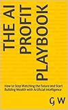 The AI Profit Playbook: How to Stop Watching the Future and Start Building Wealth with Artificial Intelligence