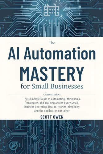 AI Automation Mastery for Small Businesses: The Complete Guide to Creating Efficiencies Across Every Phase of Your Operation