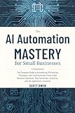 AI Automation Mastery for Small Businesses: The Complete Guide to Creating Efficiencies Across Every Phase of Your Operation