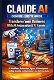 Claude AI Comprehensive Guide: Transform Your Business With AI Automation & AI Agents: AI Workflows, Automation, Agents, API Development, Coding, Security, Cost Optimization & Real-World Case Studies