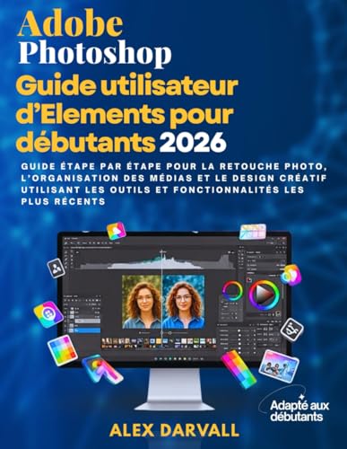 Guide utilisateur Adobe Photoshop Elements pour débutants 2026: Guide étape par étape pour la retouche photo, l'organisation des médias et le design ... les plus récents (French Edition)