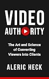 Video Authority: The Art and Science of Converting Viewers Into Clients