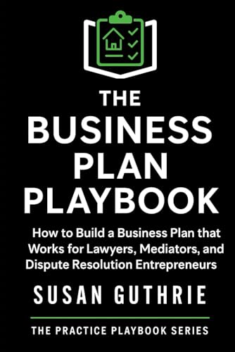 The Business Plan Playbook: How to Build a Business Plan that Works for Lawyers, Mediators and Dispute Resolution Entrepreneurs (The Practice Playbook Series)