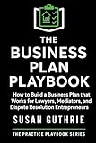 The Business Plan Playbook: How to Build a Business Plan that Works for Lawyers, Mediators and Dispute Resolution Entrepreneurs