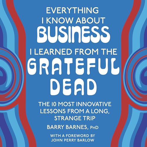 Everything I Know About Business I Learned from the Grateful Dead: The Ten Most Innovative Lessons from a Long, Strange Trip