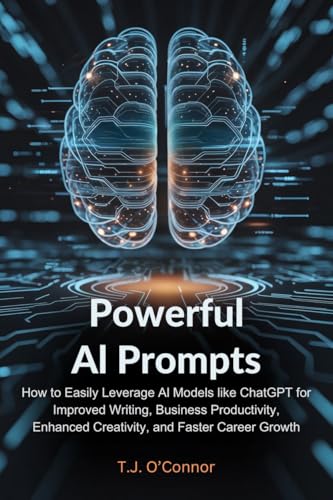 Powerful AI Prompts: How to Easily Leverage AI Models like ChatGPT for Improved Writing, Business Productivity, Enhanced Creativity, and Faster Career Growth