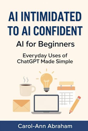 AI Intimidated to AI Confident: AI for Beginners: Everyday Uses of ChatGPT Made Simple — A Real-Life Guide to Simplifying Tasks, Solving Problems, and Getting More Done