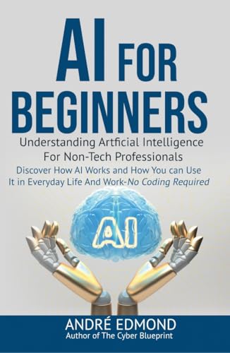 AI for Beginners: Understanding Artificial Intelligence for Non-Tech Professionals: Discover How AI Works and How You Can Use It in Everyday Life and Work—No Coding Required