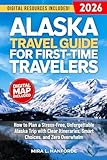 Alaska Travel Guide for First-Time Travelers: How to Plan a Stress-Free, Unforgettable Alaska Trip with Clear Itineraries, Smart Choices, and Zero Overwhelm