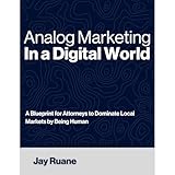 Analog Marketing in a Digital World: A Blueprint for Attorneys to Dominate Local Markets by Being Human