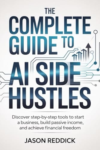 The Complete Guide to AI Side Hustles: Discover step-by-step tools to start a business, build passive income, and achieve financial freedom