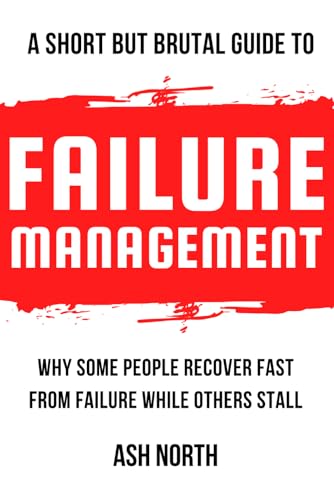 A Short but Brutal Guide to Failure Management: Why Some People Recover Fast from Failure While Others Stall