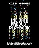 The Data Product Playbook: Designing and Delivering Data Products that Power Decisions, Analytics, and AI