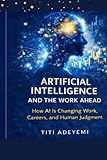 ARTIFICIAL INTELLIGENCE AND THE WORK AHEAD: How AI Is Changing Work, Careers, and Human Judgment