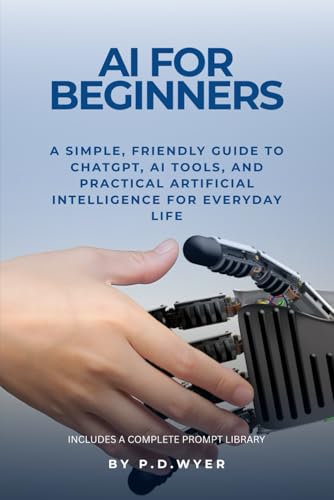 AI FOR BEGINNERS: A SIMPLE GUIDE TO UNDERSTANDING AND USING ARTIFICIAL INTELLIGENCE (The Practical AI Series)