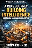 A CIO’s Journey Building Intelligence Inside a Real Manufacturing Enterprise: AI Doesn’t Fail. Systems Do. (The Intelligence Stack)