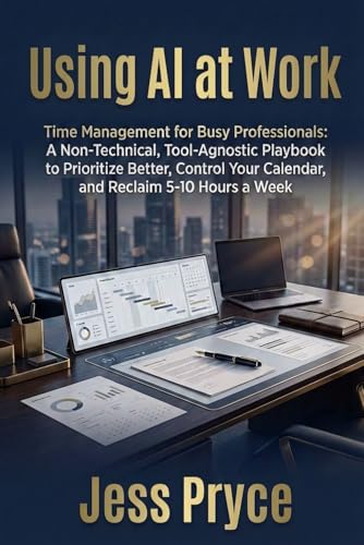 Using AI at Work: Time Management for Busy Professionals: A Non-Technical, Tool-Agnostic Playbook to Prioritize Better, Control Your Calendar, and Reclaim 5–10 Hours a Week