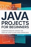 Java Projects for Beginners: Comprehensive Hands-On Step-by-Step Guide and Exercises (Foundations of Programming & Web Development Series)