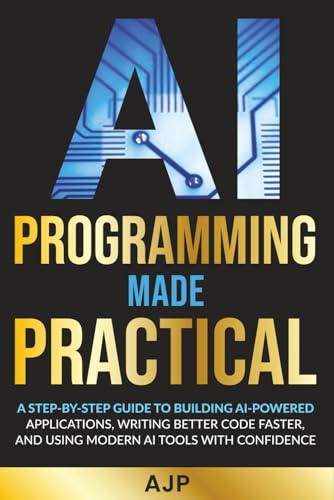 AI Programming Made Practical: A Step-by-Step Guide to Building AI-Powered Applications, Writing Better Code Faster, and Using Modern AI Tools with Confidence