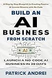 Build an AI Business from Scratch - Launch a No-Code AI Business in 30 Days: A Step-by-Step Blueprint to Creating Passive AI Income Streams with No Code
