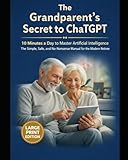 How Seniors Can Learn AI in Just 10 Minutes a Day The Grandparent’s Guide to ChatGPT for Ever: ChatGPT Made Easy for Seniors: A Simple, Safe, and Stress-Free Guide to Everyday Tasks, Learning, and Fun