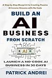 Build an AI Business from Scratch - Launch a No-Code AI Business in 30 Days: A Step-by-Step Blueprint to Creating Passive AI Income Streams with No Code