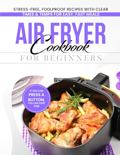 Air Fryer Cookbook for Beginners: Stress-Free, Foolproof Air Fryer Recipes with Clear Times & Temps for Easy, Fast Meals Without Guessing
