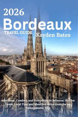 Bordeaux Travel Guide 2026: Adventure, Comfort, and Everything in Between: Hidden Gems Local Tips, and Must-See Attractions for an Unforgettable Trip