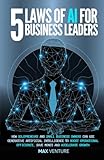 5 Laws of AI for Business Leaders: How Executives and Entrepreneurs Can Use Generative Artificial Intelligence to Boost Operational Efficiency, Save Money and Accelerate Growth