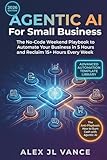 AGENTIC AI For Small Business: The No-Code Weekend Playbook to Automate Your Business in 5 Hours and Reclaim 15+ Hours Every Week